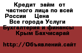 Кредит (займ) от частного лица по всей России  › Цена ­ 400 000 - Все города Услуги » Бухгалтерия и финансы   . Крым,Бахчисарай